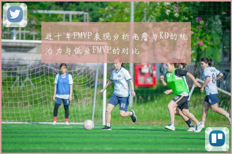 近十年FMVP表现分析老詹与KD的统治力与低分FMVP的对比