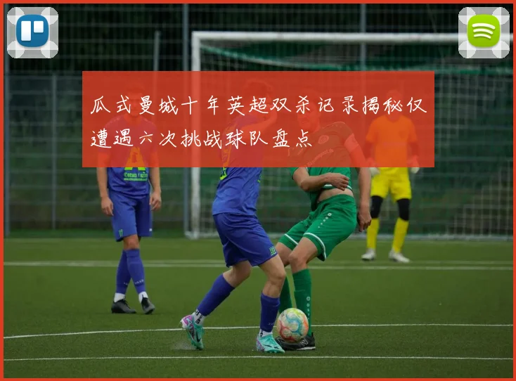 瓜式曼城十年英超双杀记录揭秘仅遭遇六次挑战球队盘点