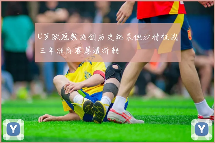 C罗欧冠数据创历史纪录但沙特征战三年洲际赛屡遭折戟