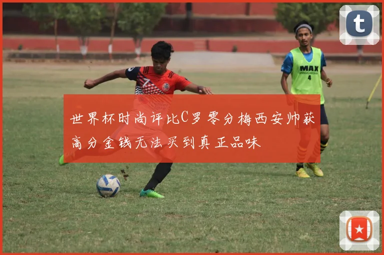 世界杯时尚评比C罗零分梅西安帅获高分金钱无法买到真正品味