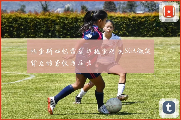 帕金斯回忆雷霆与掘金对决SGA微笑背后的紧张与压力