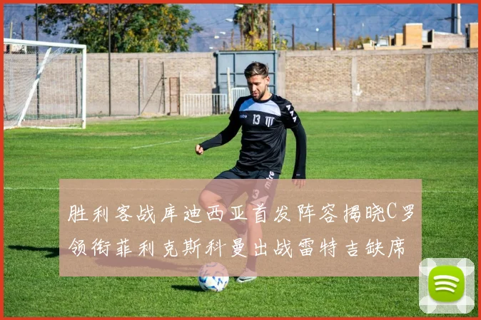 胜利客战库迪西亚首发阵容揭晓C罗领衔菲利克斯科曼出战雷特吉缺席