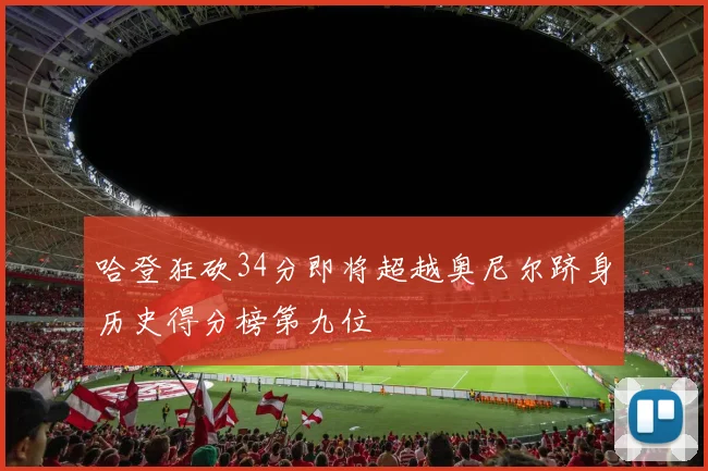 哈登狂砍34分即将超越奥尼尔跻身历史得分榜第九位