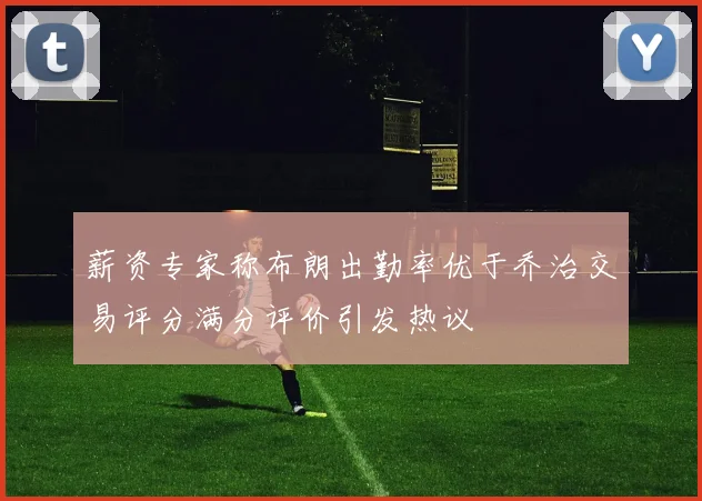 薪资专家称布朗出勤率优于乔治交易评分满分评价引发热议