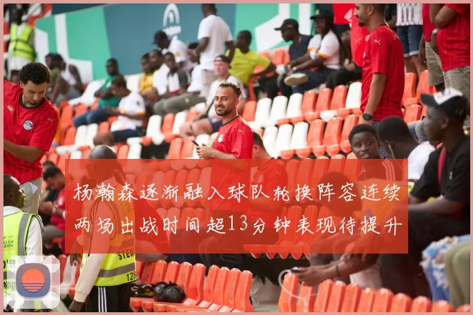 杨瀚森逐渐融入球队轮换阵容连续两场出战时间超13分钟表现待提升