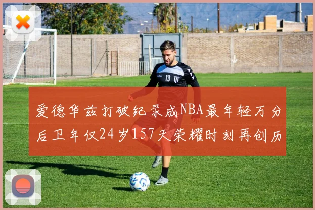 爱德华兹打破纪录成NBA最年轻万分后卫年仅24岁157天荣耀时刻再创历史