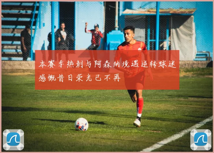 本赛季热刺与阿森纳境遇逆转球迷感慨昔日荣光已不再