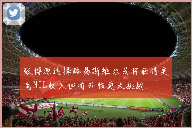 张博源选择路易斯维尔或将获得更高NIL收入但将面临更大挑战