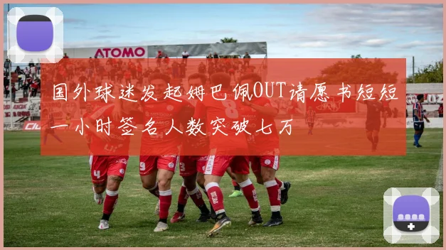 国外球迷发起姆巴佩OUT请愿书短短一小时签名人数突破七万
