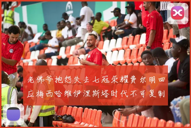 老佛爷抱怨失去七冠荣耀费尔明回应梅西哈维伊涅斯塔时代不可复制