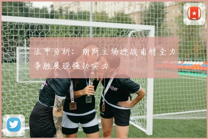 法甲分析：朗斯主场迎战南特全力争胜展现强劲实力