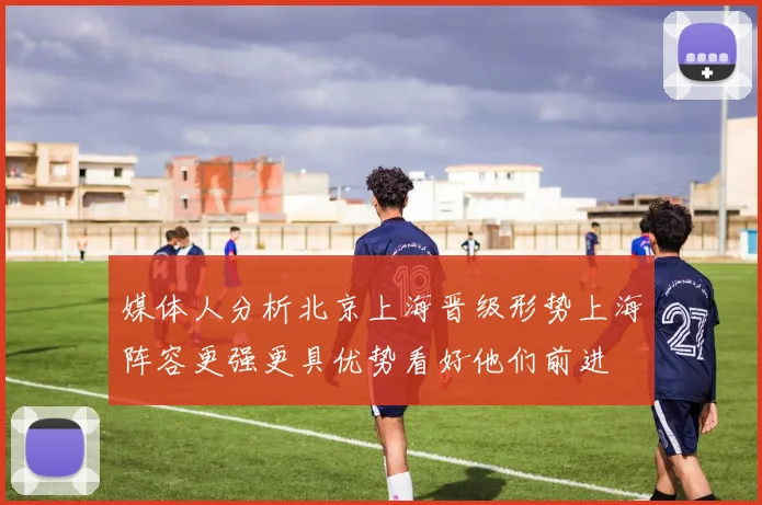 媒体人分析北京上海晋级形势上海阵容更强更具优势看好他们前进